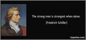The strong man is strongest when alone. - Friedrich Schiller