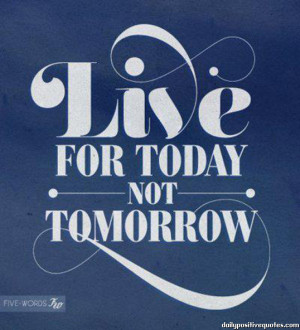 Live for today not tomorrow