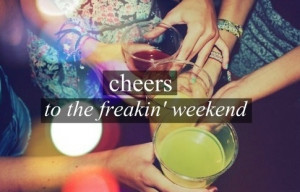 Cheers to the freakin' weekend!