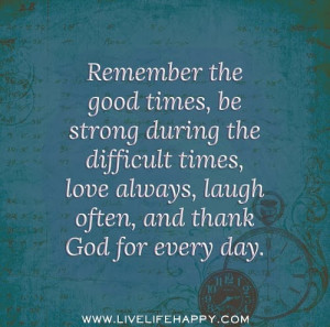 ... during the difficult times, love always, laugh often, and thank God