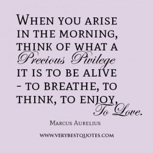 When you arise in the morning, think of what a precious privilege it ...