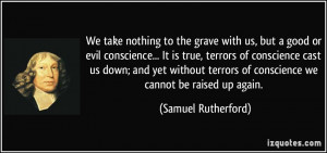 We take nothing to the grave with us, but a good or evil conscience ...