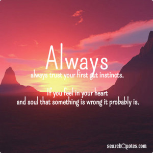 trust your first gut instincts. If you feel in your heart and soul ...