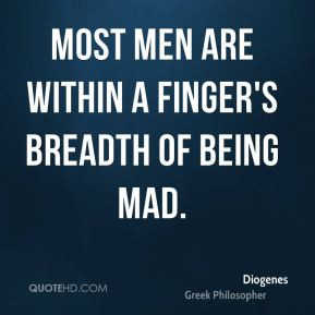 Diogenes - Most men are within a finger's breadth of being mad.