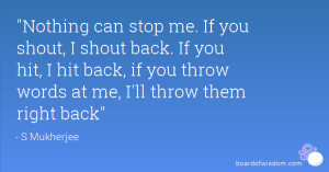 Nothing can stop me. If you shout, I shout back. If you hit, I hit ...