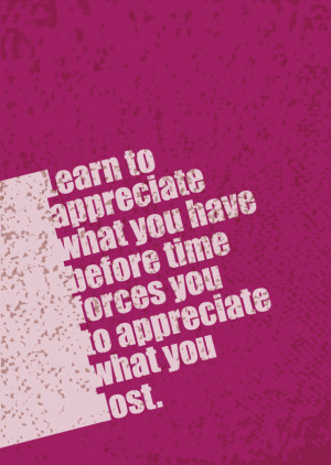 Learn to appreciate what you have before time forces you to appreciate ...