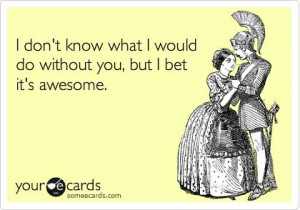 Don't Know What I Would Do Without You, But I Bet It's Awesome!