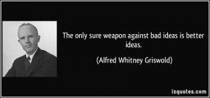 The only sure weapon against bad ideas is better ideas.