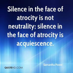 ... atrocity is not neutrality; silence in the face of atrocity is