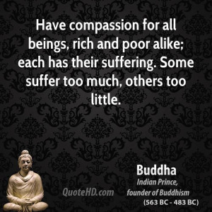 Have compassion for all beings, rich and poor alike; each has their ...