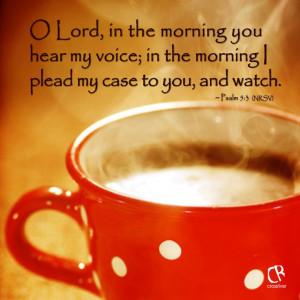 Lord, in the morning you hear my voice; in the morning I plead my ...