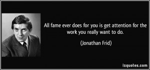 All fame ever does for you is get attention for the work you really ...