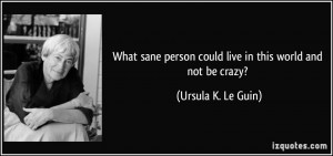 What sane person could live in this world and not be crazy? - Ursula K ...