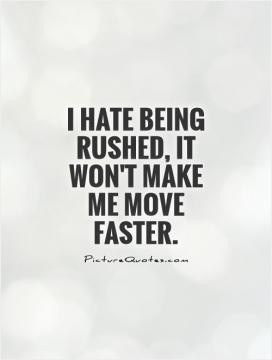 hate being rushed, it won't make me move faster.