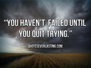 You haven't failed until you quit trying.