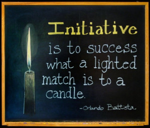 Initiative is to success what a lighted match is to a candle ...