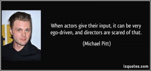 When actors give their input, it can be very ego-driven, and directors ...