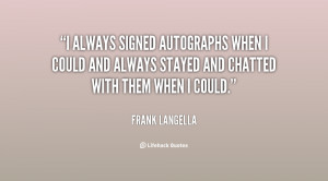 always signed autographs when I could and always stayed and chatted ...