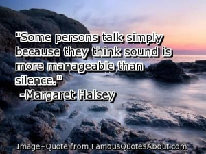 ... they think sound is more manageable than silence. -Margaret Halsey