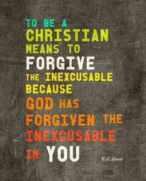 To be a christian means to forgive the inexcusable because god has ...