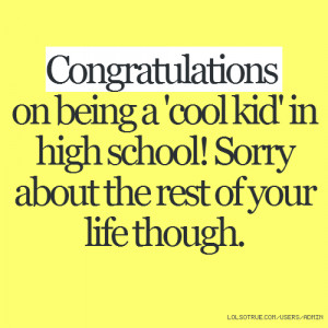 Congratulations on being a 'cool kid' in high school! Sorry about the ...