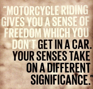 Riding give you a sense of freedom you don't get in a car there is a ...