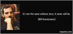 It's not the same without Jerry. It never will be. - Bill Kreutzmann