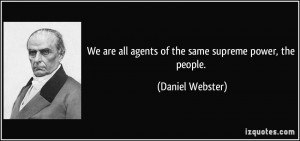 We are all agents of the same supreme power, the people. - Daniel ...