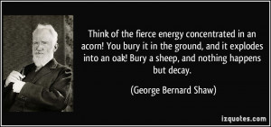 ... ! Bury a sheep, and nothing happens but decay. - George Bernard Shaw