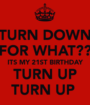 turn-down-for-what-its-my-21st-birthday-turn-up-turn-up.png