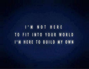not here to fit into your world, I'm here to build my own.