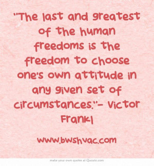 ... one's own attitude in any given set of circumstances.- Victor Frankl