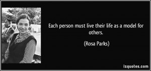 Each person must live their life as a model for others. - Rosa Parks