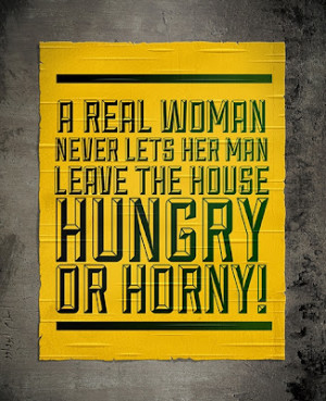 real woman never lets her man leave the house hungry or horny.