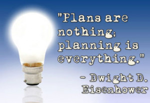 Plans are nothing; planning is everything. ~ Dwight D. Eisenhower