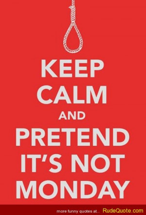 Keep calm and pretend it’s not monday.