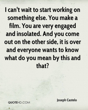 can't wait to start working on something else. You make a film. You ...