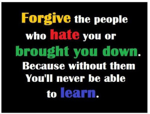 forgive the people who hate you or brought you down. because without ...