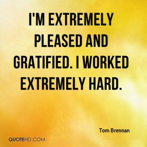 extremely pleased and gratified. I worked extremely hard. - Tom ...