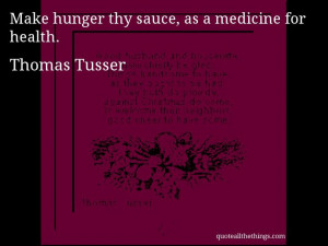 Thomas Tusser - quote -- Make hunger thy sauce, as a medicine for ...