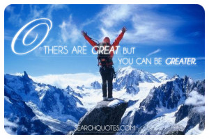 Others are great but you can be greater.