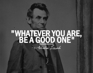 ABRAHAM LINCOLN QUOTE - WHATEVER YOU ARE, BE A GOOD ONE.