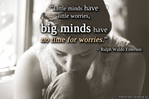 Little minds have little worries, big minds have no time for worries ...