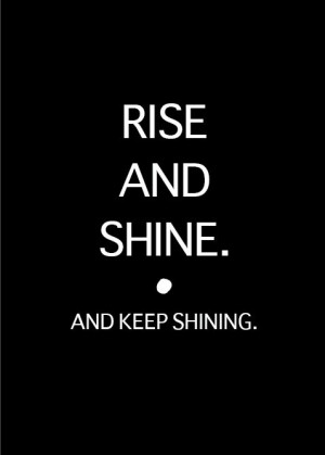 RISE AND SHINE.and keep shining.