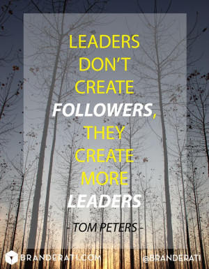 Leaders don't create followers, the create more leaders. -Tom Peters