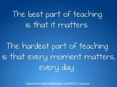 best part of teaching is that it matters. The hardest part of teaching ...