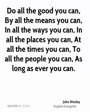 Do all the good you can, By all the means you can, In all the ways you ...