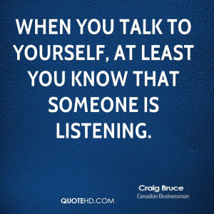 When you talk to yourself, at least you know that someone is listening ...