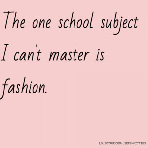 The one school subject I can't master is fashion.
