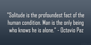 ... . Man is the only being who knows he is alone.” – Octavio Paz
